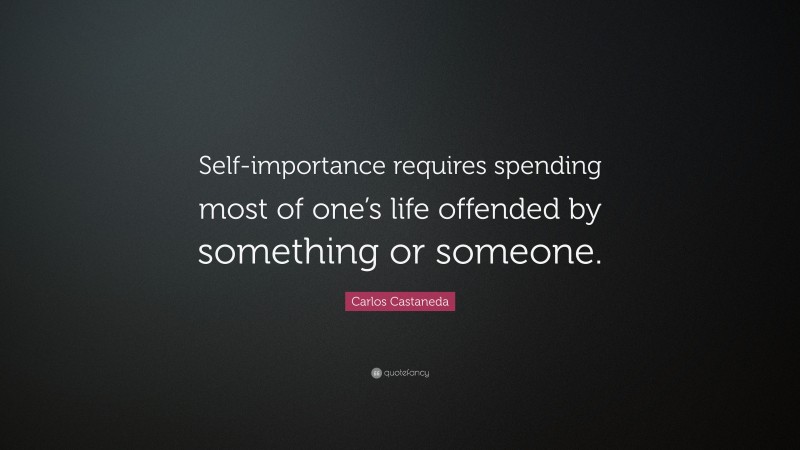 Carlos Castaneda Quote: “Self-importance requires spending most of one’s life offended by something or someone.”