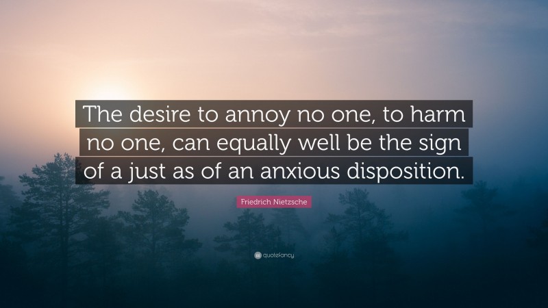 Friedrich Nietzsche Quote: “The desire to annoy no one, to harm no one, can equally well be the sign of a just as of an anxious disposition.”