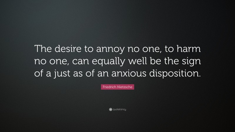 Friedrich Nietzsche Quote: “The desire to annoy no one, to harm no one, can equally well be the sign of a just as of an anxious disposition.”