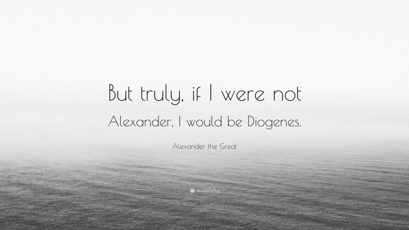 Alexander the Great Quote: “But truly, if I were not Alexander, I would be Diogenes.”