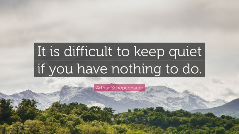 Arthur Schopenhauer Quote: “It is difficult to keep quiet if you have nothing to do.”