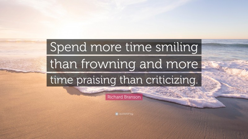 Richard Branson Quote: “Spend more time smiling than frowning and more time praising than criticizing.”