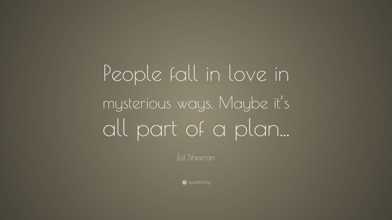 Ed Sheeran Quote: “People fall in love in mysterious ways. Maybe it’s all part of a plan...”