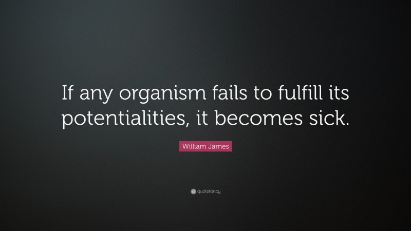 William James Quote: “If any organism fails to fulfill its potentialities, it becomes sick.”