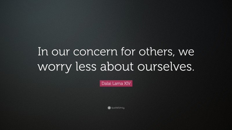 Dalai Lama XIV Quote: “In our concern for others, we worry less about ourselves.”