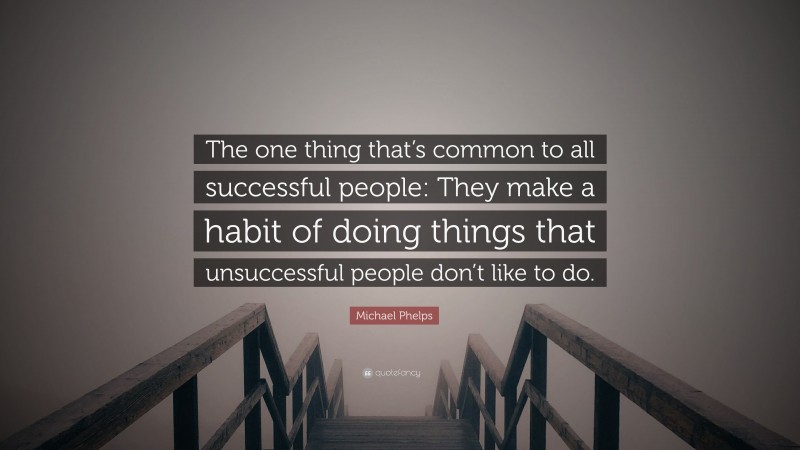 Michael Phelps Quote: “The one thing that’s common to all successful people: They make a habit of doing things that unsuccessful people don’t like to do.”