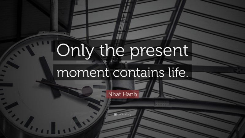 Nhat Hanh Quote: “Only the present moment contains life.”