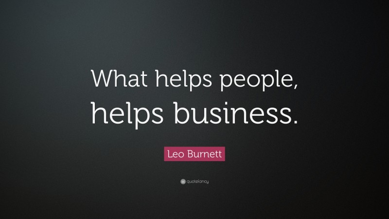 Leo Burnett Quote: “What helps people, helps business.”