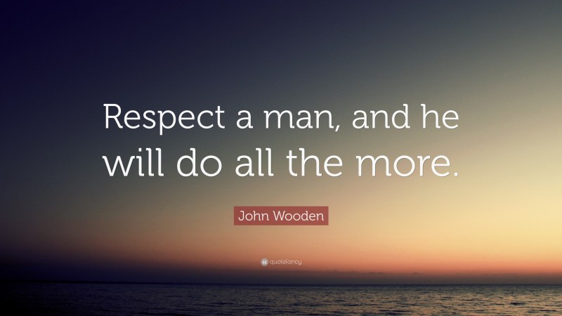 John Wooden Quote: “Respect a man, and he will do all the more.”