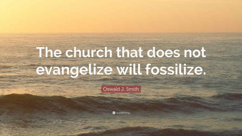 Oswald J. Smith Quote: “The church that does not evangelize will fossilize.”