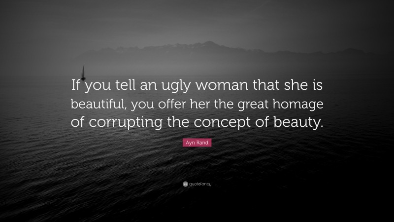 Ayn Rand Quote: “If you tell an ugly woman that she is beautiful, you offer her the great homage of corrupting the concept of beauty.”