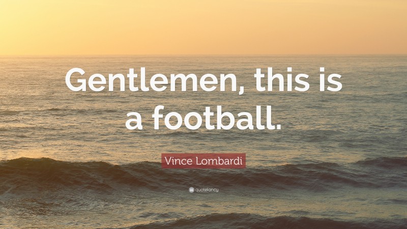 Vince Lombardi Quote: “Gentlemen, this is a football.”