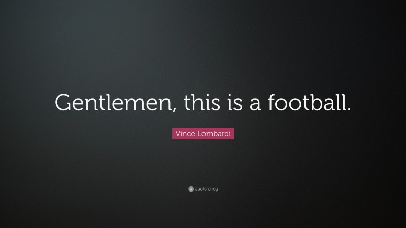 Vince Lombardi Quote: “Gentlemen, this is a football.”