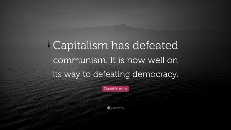 David Korten Quote: “Capitalism has defeated communism. It is now well on its way to defeating democracy.”