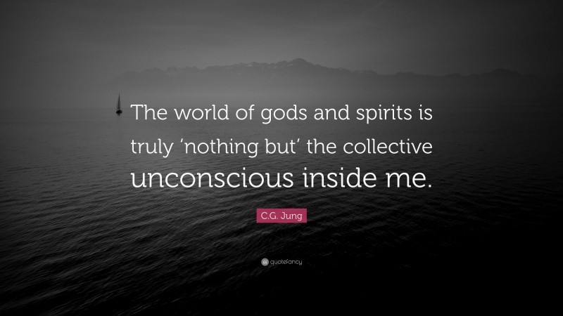 C.G. Jung Quote: “The world of gods and spirits is truly ‘nothing but’ the collective unconscious inside me.”