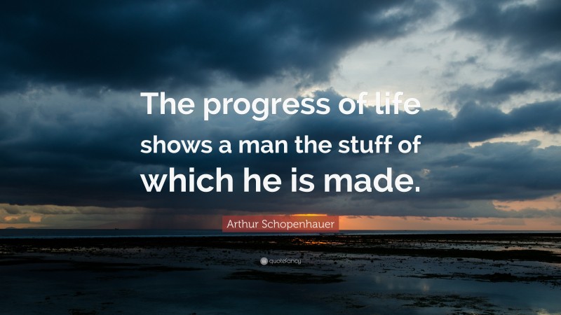 Arthur Schopenhauer Quote: “The progress of life shows a man the stuff of which he is made.”