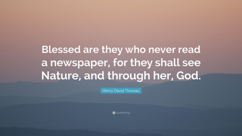 Henry David Thoreau Quote: “Blessed are they who never read a newspaper, for they shall see Nature, and through her, God.”
