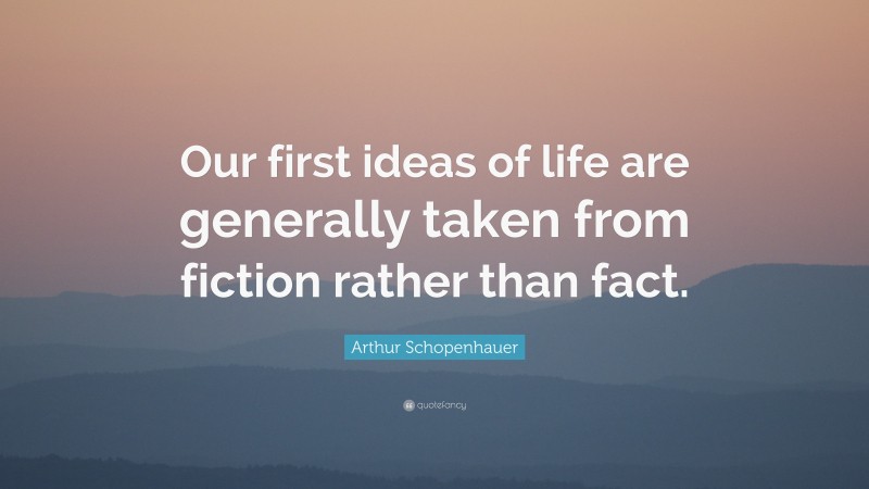 Arthur Schopenhauer Quote: “Our first ideas of life are generally taken from fiction rather than fact.”