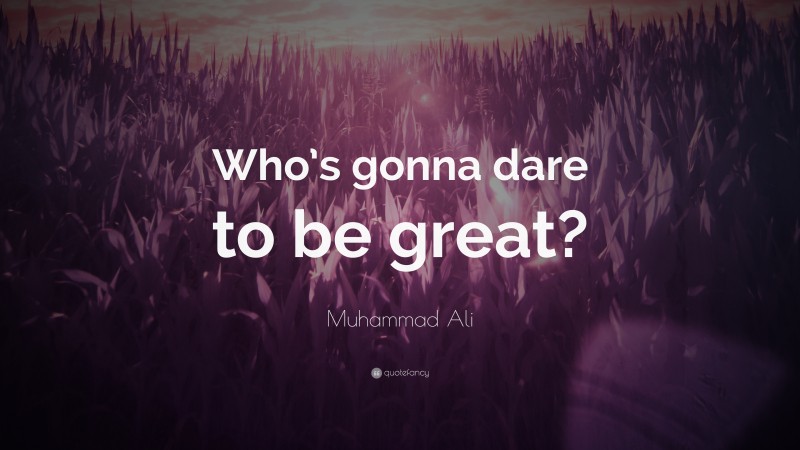 Muhammad Ali Quote: “Who’s gonna dare to be great?”