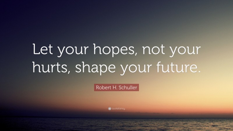 Robert H. Schuller Quote: “Let your hopes, not your hurts, shape your future.”