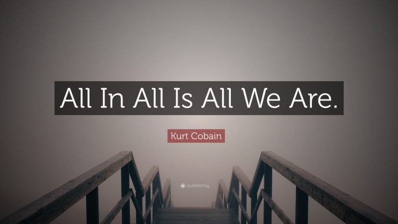Kurt Cobain Quote: “All In All Is All We Are.”