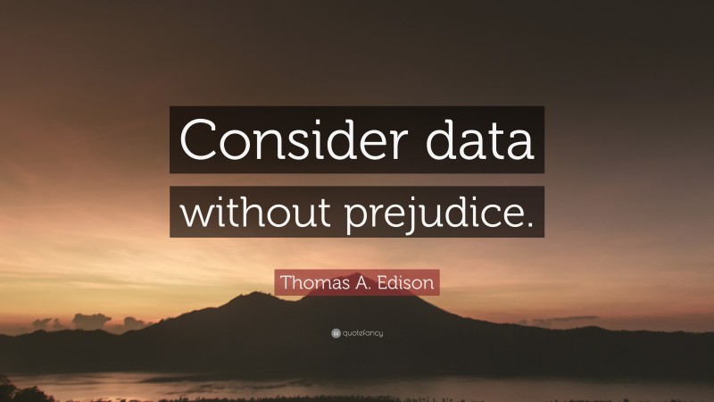 Thomas A. Edison Quote: “Consider data without prejudice.”