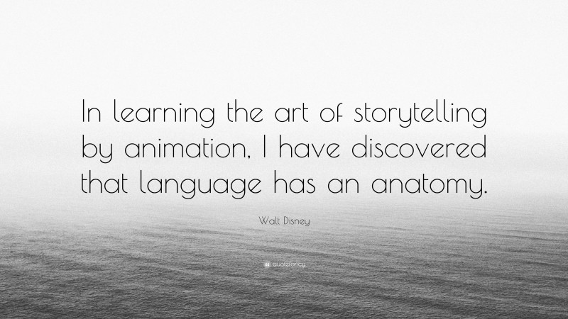 Walt Disney Quote: “In learning the art of storytelling by animation, I have discovered that language has an anatomy.”