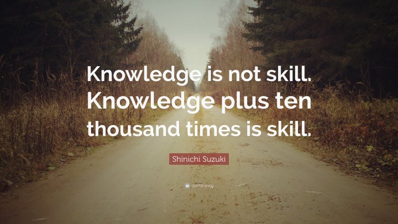 Shinichi Suzuki Quote: “Knowledge is not skill. Knowledge plus ten thousand times is skill.”