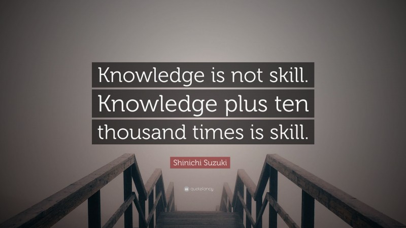 Shinichi Suzuki Quote: “Knowledge is not skill. Knowledge plus ten thousand times is skill.”