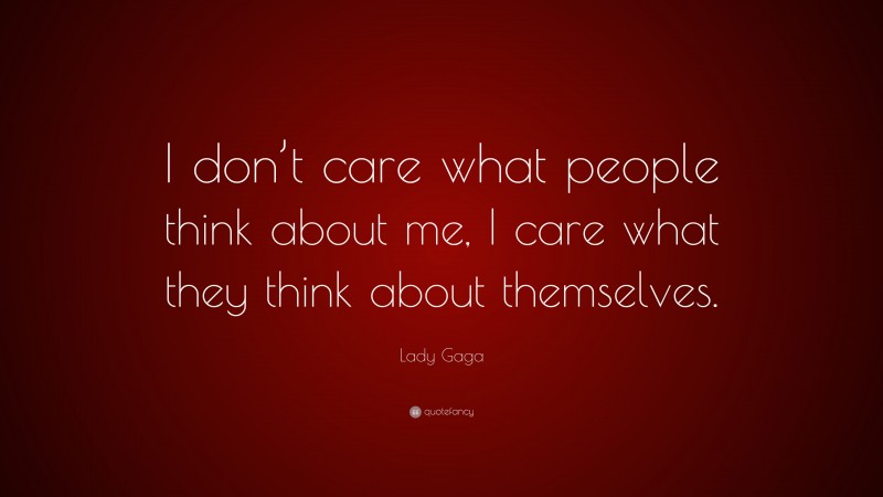 Lady Gaga Quote: “I don’t care what people think about me, I care what they think about themselves.”