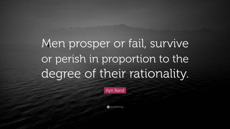 Ayn Rand Quote: “Men prosper or fail, survive or perish in proportion to the degree of their rationality.”