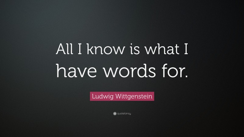Ludwig Wittgenstein Quote: “All I know is what I have words for.”
