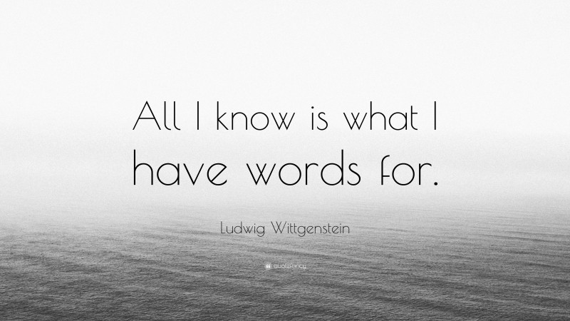 Ludwig Wittgenstein Quote: “All I know is what I have words for.”