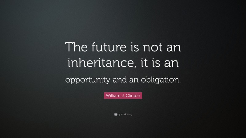 William J. Clinton Quote: “The future is not an inheritance, it is an opportunity and an obligation.”