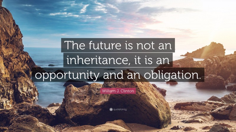 William J. Clinton Quote: “The future is not an inheritance, it is an opportunity and an obligation.”