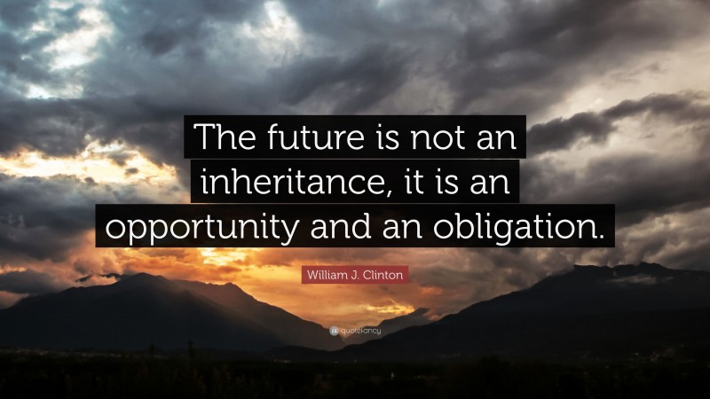 William J. Clinton Quote: “The future is not an inheritance, it is an opportunity and an obligation.”