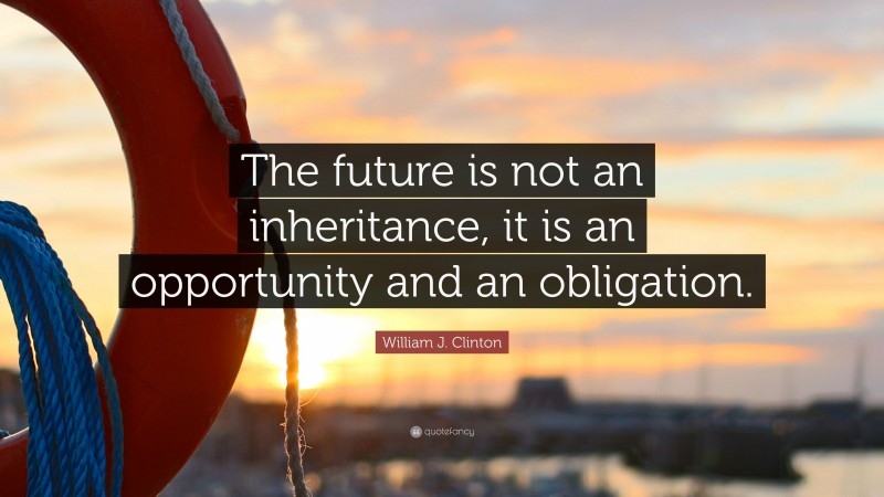 William J. Clinton Quote: “The future is not an inheritance, it is an opportunity and an obligation.”