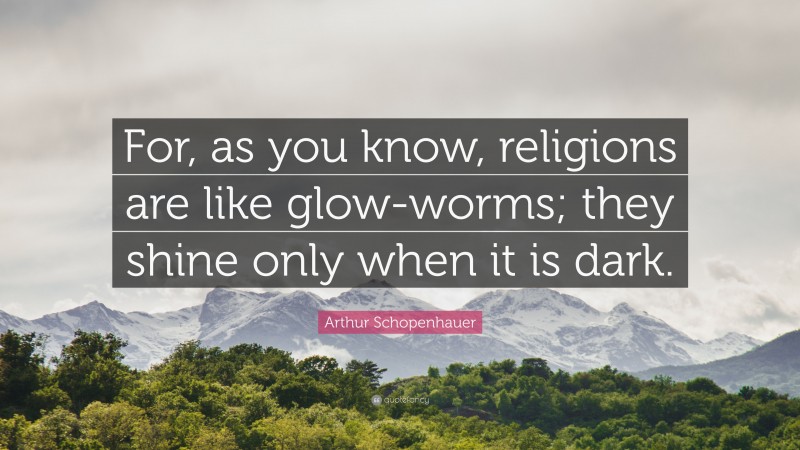 Arthur Schopenhauer Quote: “For, as you know, religions are like glow-worms; they shine only when it is dark.”