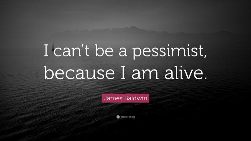 James Baldwin Quote: “I can’t be a pessimist, because I am alive.”