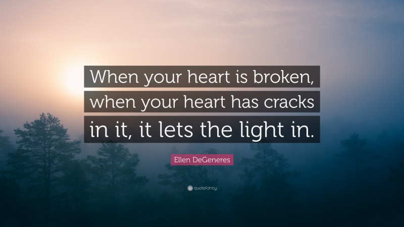 Ellen DeGeneres Quote: “When your heart is broken, when your heart has cracks in it, it lets the light in.”