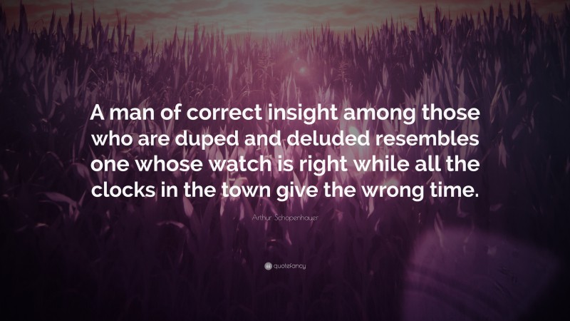 Arthur Schopenhauer Quote: “A man of correct insight among those who are duped and deluded resembles one whose watch is right while all the clocks in the town give the wrong time.”