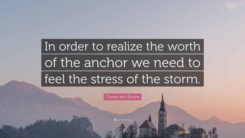 Corrie ten Boom Quote: “In order to realize the worth of the anchor we need to feel the stress of the storm.”
