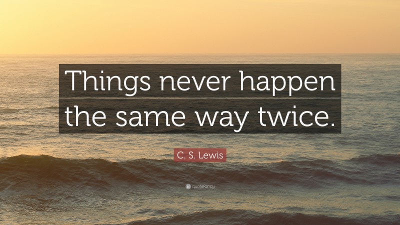 C. S. Lewis Quote: “Things never happen the same way twice.”