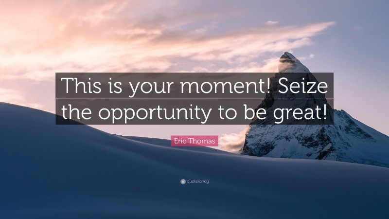 Eric Thomas Quote: “This is your moment! Seize the opportunity to be great!”