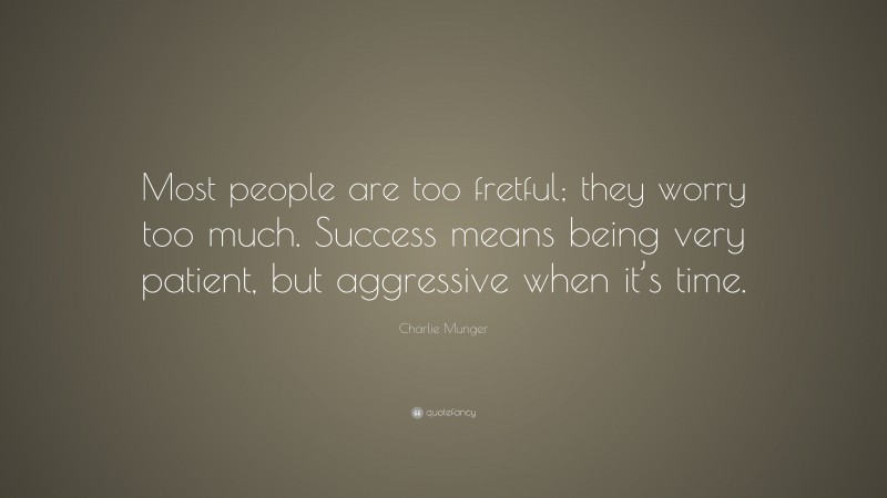 Charlie Munger Quote: “Most people are too fretful; they worry too much. Success means being very patient, but aggressive when it’s time.”