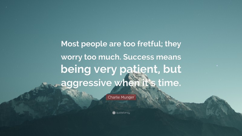 Charlie Munger Quote: “Most people are too fretful; they worry too much. Success means being very patient, but aggressive when it’s time.”