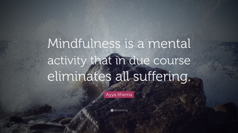 Ayya Khema Quote: “Mindfulness is a mental activity that in due course eliminates all suffering.”