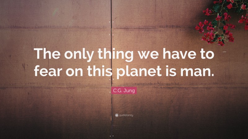 C.G. Jung Quote: “The only thing we have to fear on this planet is man.”