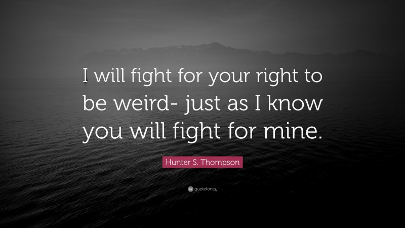Hunter S. Thompson Quote: “I will fight for your right to be weird- just as I know you will fight for mine.”