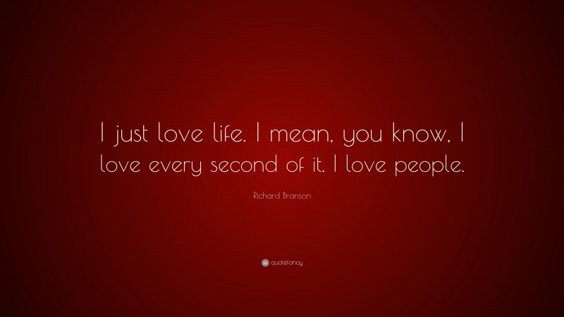Richard Branson Quote: “I just love life. I mean, you know, I love every second of it. I love people.”